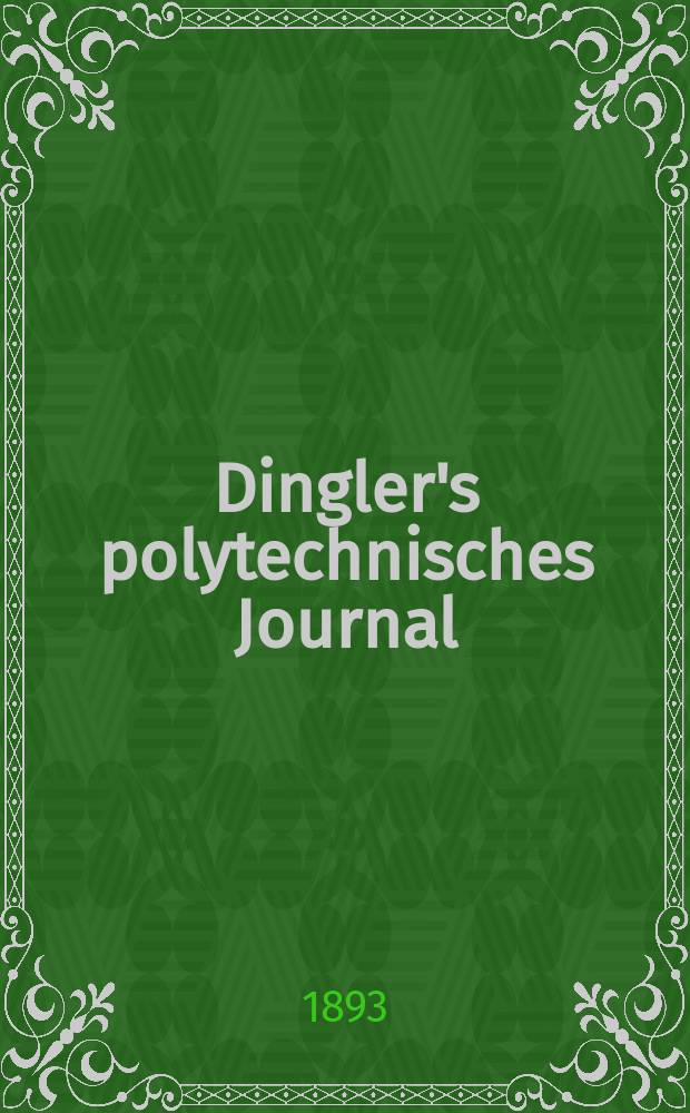 Dingler's polytechnisches Journal : Eine Zeitschrift zur Verbreitung gemeinnütziger Kenntnisse im Gebiete der Naturwissenschaft, der Chemie, der Pharmacie, der Mechanik, der Manufacturen, Fabriken, Künste, Gewerbe, der Handlung der Haus- und Landwirtschaft. Jg.74 1893, Bd.37(287), H.1