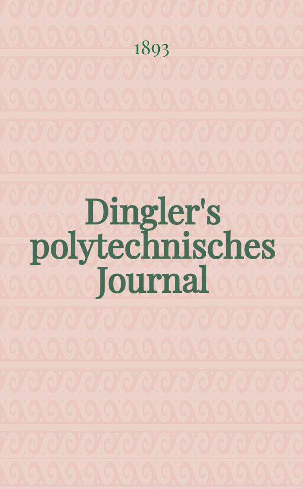 Dingler's polytechnisches Journal : Eine Zeitschrift zur Verbreitung gemeinnütziger Kenntnisse im Gebiete der Naturwissenschaft, der Chemie, der Pharmacie, der Mechanik, der Manufacturen, Fabriken, Künste, Gewerbe, der Handlung der Haus- und Landwirtschaft. Jg.74 1893, Bd.39(289), H.8
