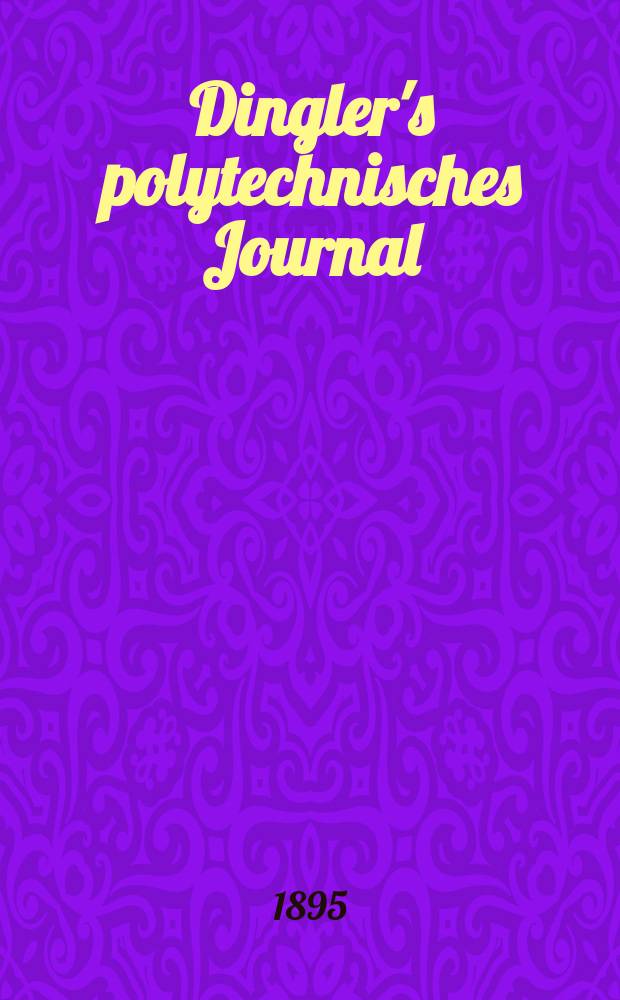 Dingler's polytechnisches Journal : Eine Zeitschrift zur Verbreitung gemeinnütziger Kenntnisse im Gebiete der Naturwissenschaft, der Chemie, der Pharmacie, der Mechanik, der Manufacturen, Fabriken, Künste, Gewerbe, der Handlung der Haus- und Landwirtschaft. Jg.76 1895, Bd.46(296), H.5