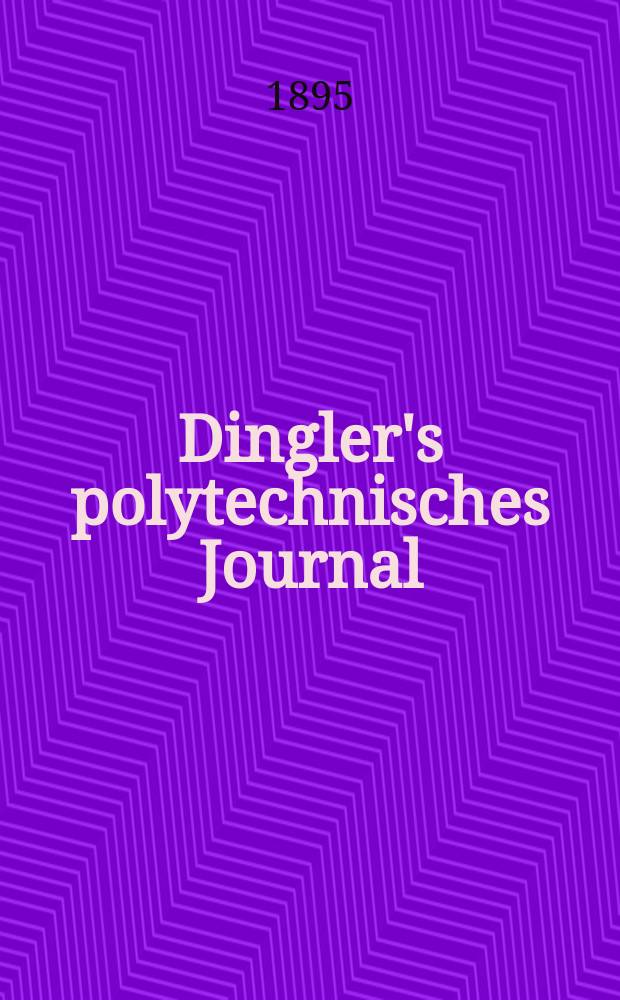 Dingler's polytechnisches Journal : Eine Zeitschrift zur Verbreitung gemeinnütziger Kenntnisse im Gebiete der Naturwissenschaft, der Chemie, der Pharmacie, der Mechanik, der Manufacturen, Fabriken, Künste, Gewerbe, der Handlung der Haus- und Landwirtschaft. Jg.76 1895, Bd.46(296), H.7