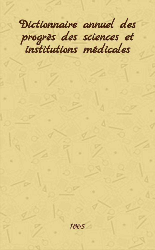 Dictionnaire annuel des progrès des sciences et institutions médicales : Suite et complément de tous les dictionnaires