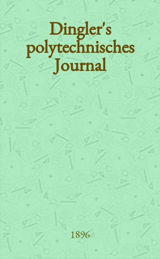 Dingler's polytechnisches Journal : Eine Zeitschrift zur Verbreitung gemeinnütziger Kenntnisse im Gebiete der Naturwissenschaft, der Chemie, der Pharmacie, der Mechanik, der Manufacturen, Fabriken, Künste, Gewerbe, der Handlung der Haus- und Landwirtschaft. Jg.77 1896, Bd.1 (301), H.1