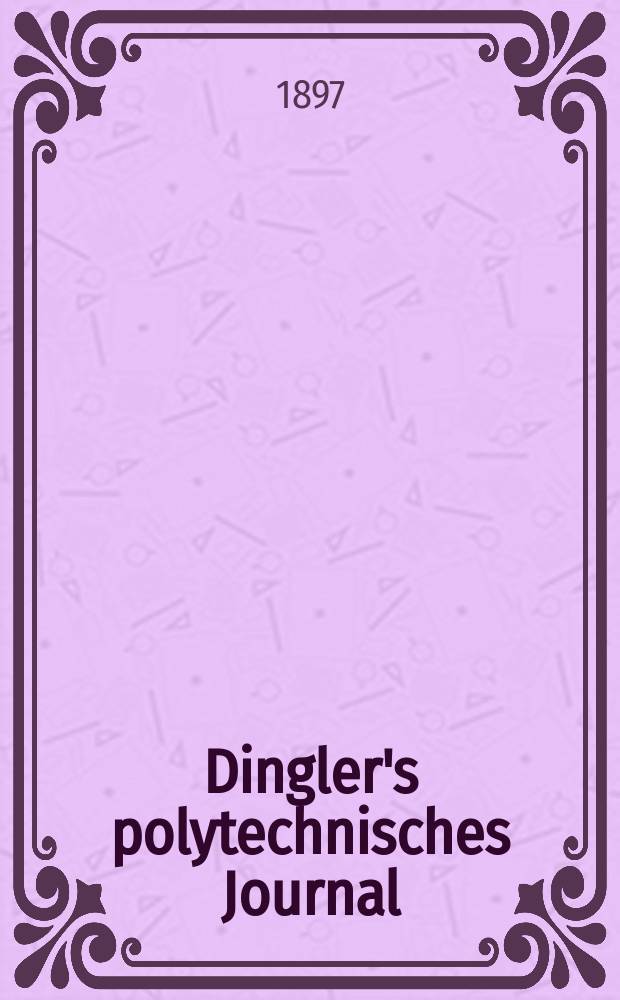 Dingler's polytechnisches Journal : Eine Zeitschrift zur Verbreitung gemeinnütziger Kenntnisse im Gebiete der Naturwissenschaft, der Chemie, der Pharmacie, der Mechanik, der Manufacturen, Fabriken, Künste, Gewerbe, der Handlung der Haus- und Landwirtschaft. Jg.78 1897, Bd.3 (303), H.7