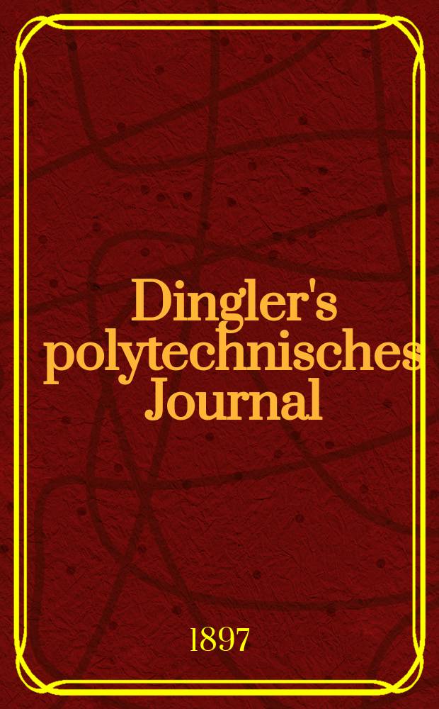 Dingler's polytechnisches Journal : Eine Zeitschrift zur Verbreitung gemeinnütziger Kenntnisse im Gebiete der Naturwissenschaft, der Chemie, der Pharmacie, der Mechanik, der Manufacturen, Fabriken, Künste, Gewerbe, der Handlung der Haus- und Landwirtschaft. Jg.78 1897, Bd.6 (306), H.8