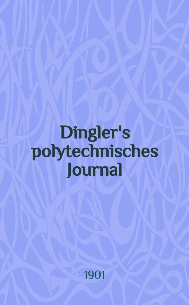 Dingler's polytechnisches Journal : Eine Zeitschrift zur Verbreitung gemeinnütziger Kenntnisse im Gebiete der Naturwissenschaft, der Chemie, der Pharmacie, der Mechanik, der Manufacturen, Fabriken, Künste, Gewerbe, der Handlung der Haus- und Landwirtschaft. Jg.82 1901, Bd.316, H.19