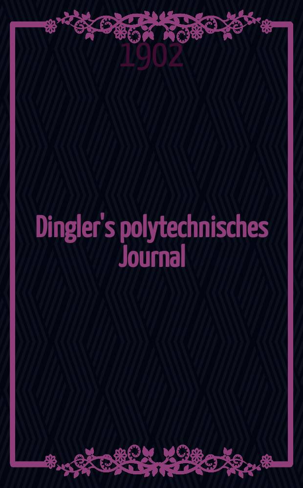 Dingler's polytechnisches Journal : Eine Zeitschrift zur Verbreitung gemeinnütziger Kenntnisse im Gebiete der Naturwissenschaft, der Chemie, der Pharmacie, der Mechanik, der Manufacturen, Fabriken, Künste, Gewerbe, der Handlung der Haus- und Landwirtschaft. Jg.83 1902, Bd.317, H.3