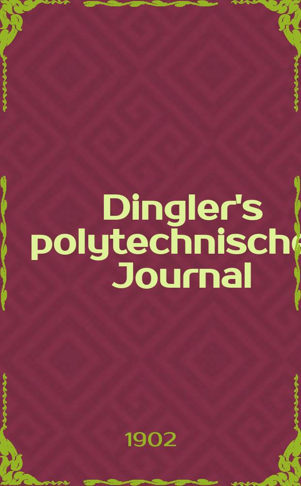 Dingler's polytechnisches Journal : Eine Zeitschrift zur Verbreitung gemeinnütziger Kenntnisse im Gebiete der Naturwissenschaft, der Chemie, der Pharmacie, der Mechanik, der Manufacturen, Fabriken, Künste, Gewerbe, der Handlung der Haus- und Landwirtschaft. Jg.83 1902, Bd.317, H.10