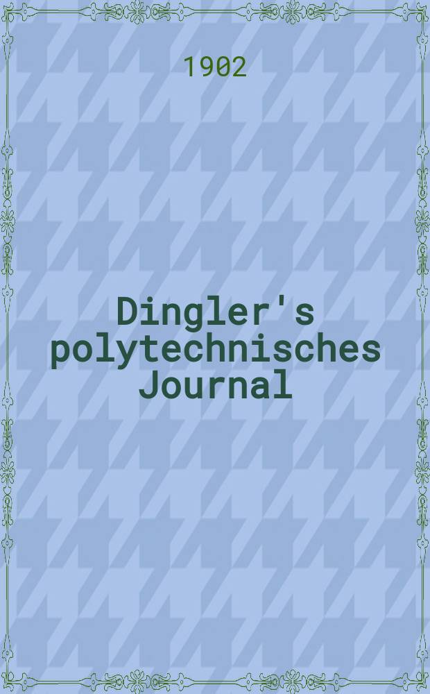 Dingler's polytechnisches Journal : Eine Zeitschrift zur Verbreitung gemeinnütziger Kenntnisse im Gebiete der Naturwissenschaft, der Chemie, der Pharmacie, der Mechanik, der Manufacturen, Fabriken, Künste, Gewerbe, der Handlung der Haus- und Landwirtschaft. Jg.83 1902, Bd.317, H.14