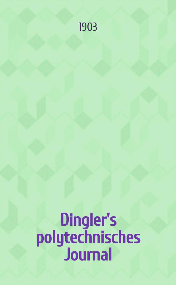 Dingler's polytechnisches Journal : Eine Zeitschrift zur Verbreitung gemeinnütziger Kenntnisse im Gebiete der Naturwissenschaft, der Chemie, der Pharmacie, der Mechanik, der Manufacturen, Fabriken, Künste, Gewerbe, der Handlung der Haus- und Landwirtschaft. Jg.84 1903, Bd.318, H.9
