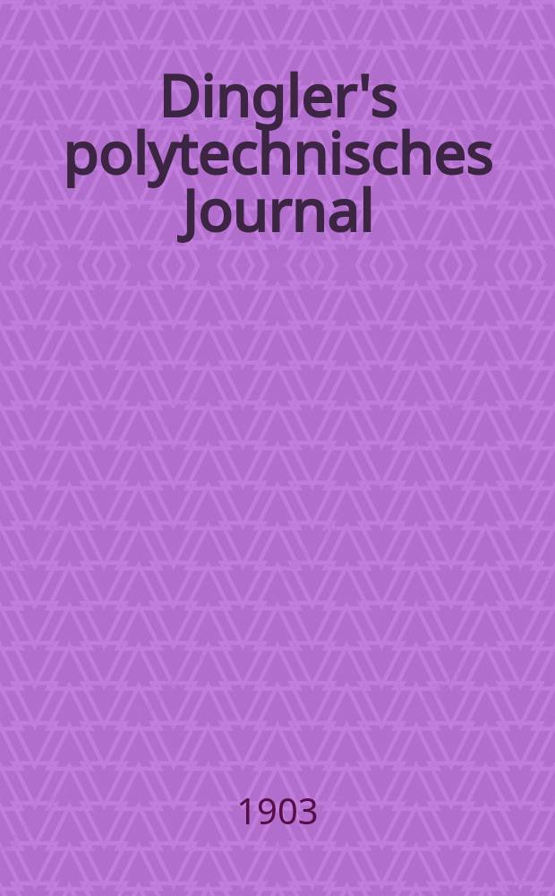 Dingler's polytechnisches Journal : Eine Zeitschrift zur Verbreitung gemeinnütziger Kenntnisse im Gebiete der Naturwissenschaft, der Chemie, der Pharmacie, der Mechanik, der Manufacturen, Fabriken, Künste, Gewerbe, der Handlung der Haus- und Landwirtschaft. Jg.84 1903, Bd.318, H.15