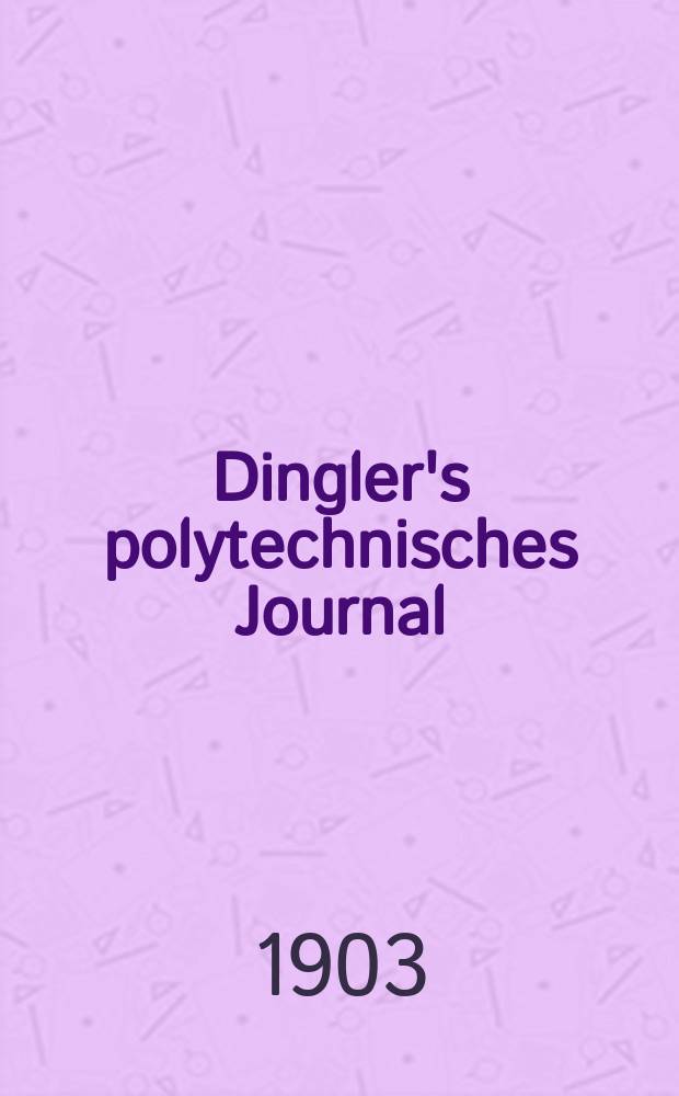 Dingler's polytechnisches Journal : Eine Zeitschrift zur Verbreitung gemeinnütziger Kenntnisse im Gebiete der Naturwissenschaft, der Chemie, der Pharmacie, der Mechanik, der Manufacturen, Fabriken, Künste, Gewerbe, der Handlung der Haus- und Landwirtschaft. Jg.84 1903, Bd.318, H.16