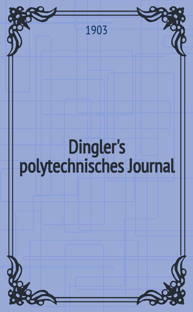 Dingler's polytechnisches Journal : Eine Zeitschrift zur Verbreitung gemeinnütziger Kenntnisse im Gebiete der Naturwissenschaft, der Chemie, der Pharmacie, der Mechanik, der Manufacturen, Fabriken, Künste, Gewerbe, der Handlung der Haus- und Landwirtschaft. Jg.84 1903, Bd.318, H.19