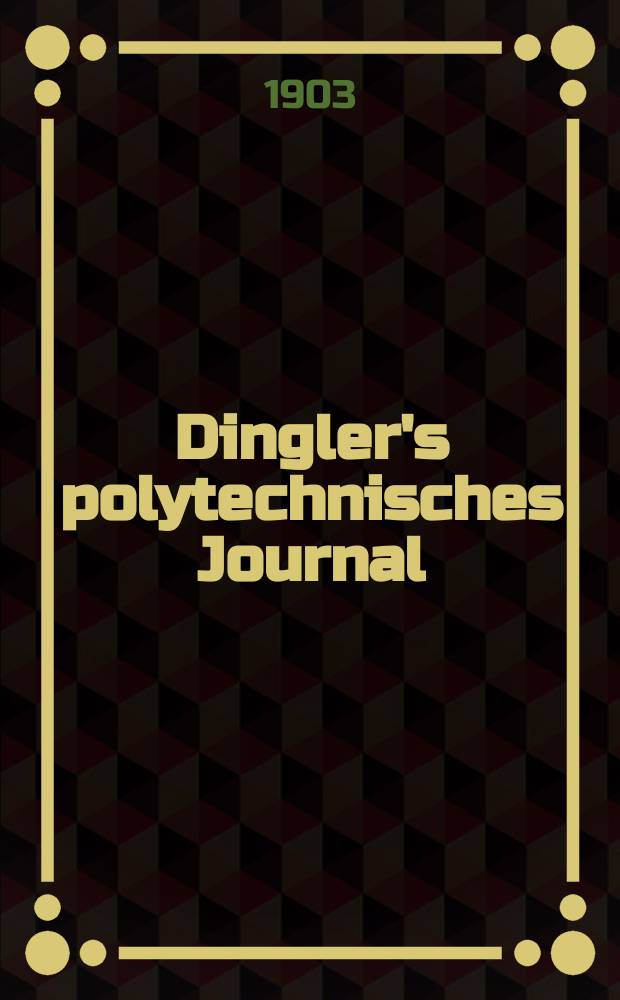 Dingler's polytechnisches Journal : Eine Zeitschrift zur Verbreitung gemeinnütziger Kenntnisse im Gebiete der Naturwissenschaft, der Chemie, der Pharmacie, der Mechanik, der Manufacturen, Fabriken, Künste, Gewerbe, der Handlung der Haus- und Landwirtschaft. Jg.84 1903, Bd.318, H.23