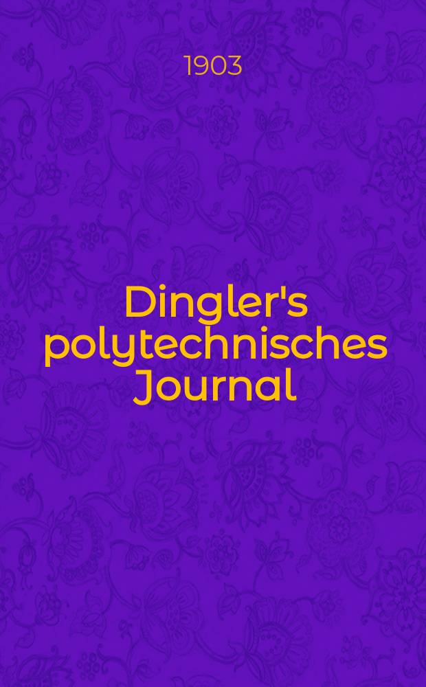 Dingler's polytechnisches Journal : Eine Zeitschrift zur Verbreitung gemeinnütziger Kenntnisse im Gebiete der Naturwissenschaft, der Chemie, der Pharmacie, der Mechanik, der Manufacturen, Fabriken, Künste, Gewerbe, der Handlung der Haus- und Landwirtschaft. Jg.84 1903, Bd.318, H.29