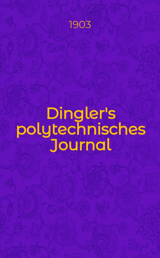 Dingler's polytechnisches Journal : Eine Zeitschrift zur Verbreitung gemeinnütziger Kenntnisse im Gebiete der Naturwissenschaft, der Chemie, der Pharmacie, der Mechanik, der Manufacturen, Fabriken, Künste, Gewerbe, der Handlung der Haus- und Landwirtschaft. Jg.84 1903, Bd.318, H.29