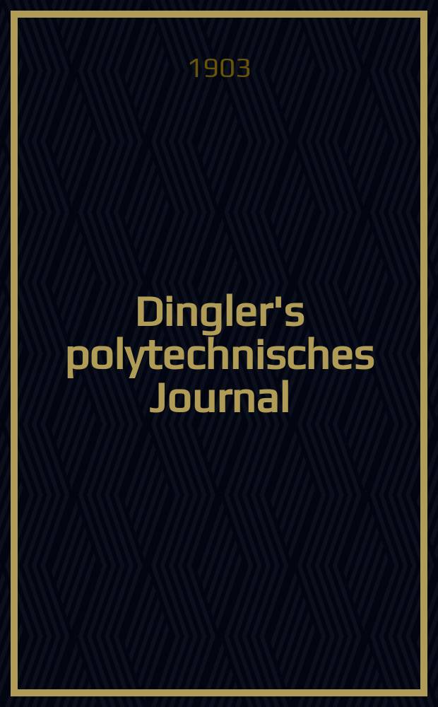 Dingler's polytechnisches Journal : Eine Zeitschrift zur Verbreitung gemeinnütziger Kenntnisse im Gebiete der Naturwissenschaft, der Chemie, der Pharmacie, der Mechanik, der Manufacturen, Fabriken, Künste, Gewerbe, der Handlung der Haus- und Landwirtschaft. Jg.84 1903, Bd.318, H.41
