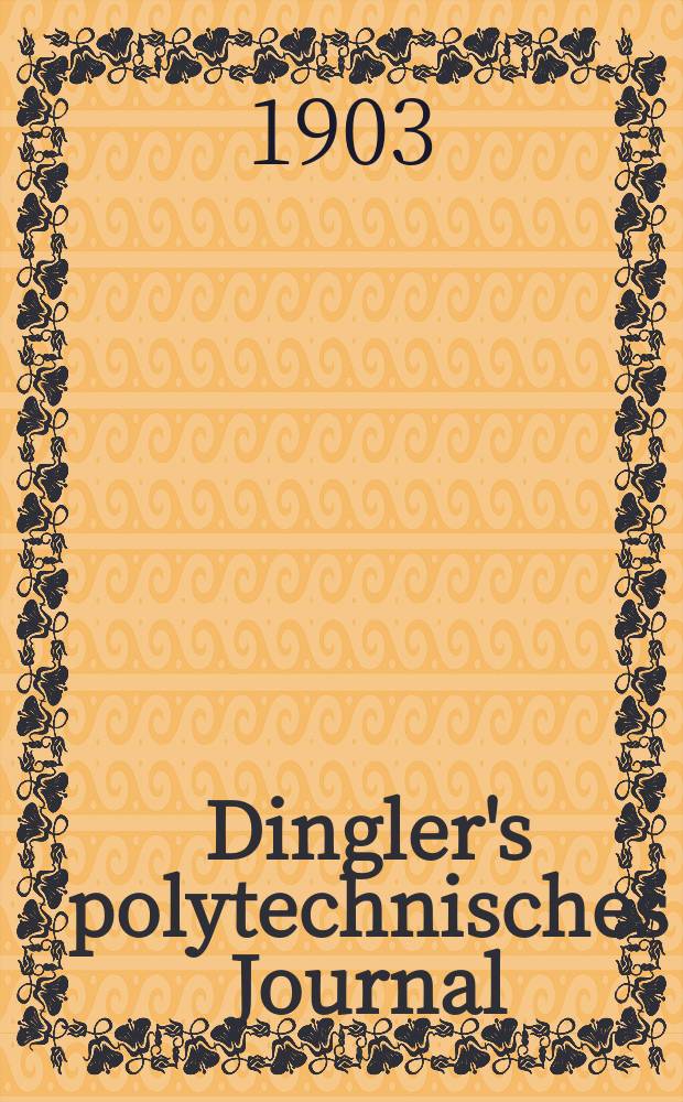 Dingler's polytechnisches Journal : Eine Zeitschrift zur Verbreitung gemeinnütziger Kenntnisse im Gebiete der Naturwissenschaft, der Chemie, der Pharmacie, der Mechanik, der Manufacturen, Fabriken, Künste, Gewerbe, der Handlung der Haus- und Landwirtschaft. Jg.84 1903, Bd.318, H.49