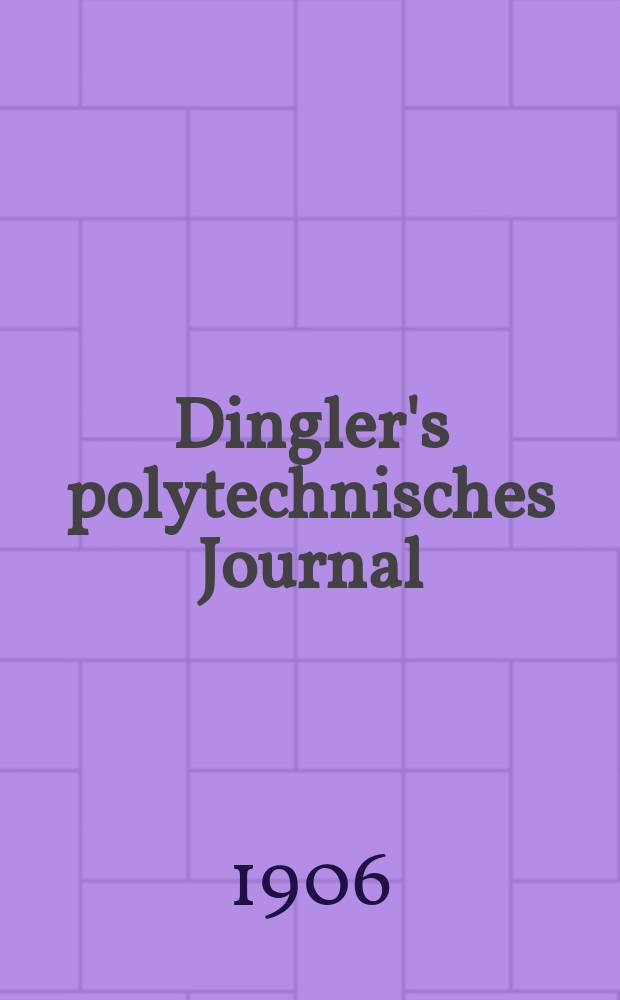 Dingler's polytechnisches Journal : Eine Zeitschrift zur Verbreitung gemeinnütziger Kenntnisse im Gebiete der Naturwissenschaft, der Chemie, der Pharmacie, der Mechanik, der Manufacturen, Fabriken, Künste, Gewerbe, der Handlung der Haus- und Landwirtschaft. Jg.87 1906, Bd.321, H.27