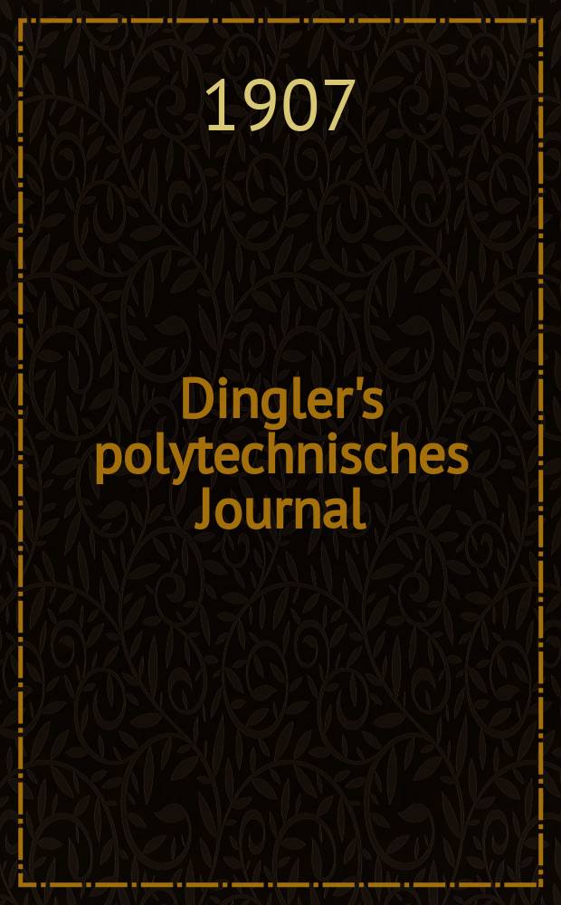Dingler's polytechnisches Journal : Eine Zeitschrift zur Verbreitung gemeinnütziger Kenntnisse im Gebiete der Naturwissenschaft, der Chemie, der Pharmacie, der Mechanik, der Manufacturen, Fabriken, Künste, Gewerbe, der Handlung der Haus- und Landwirtschaft. Jg.88 1907, Bd.322, H.2