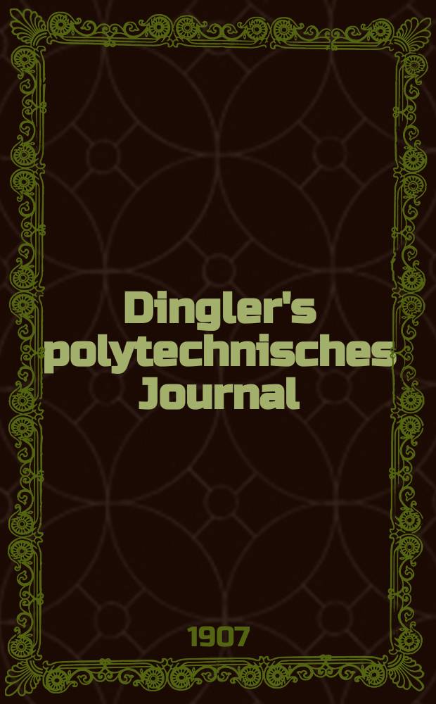 Dingler's polytechnisches Journal : Eine Zeitschrift zur Verbreitung gemeinnütziger Kenntnisse im Gebiete der Naturwissenschaft, der Chemie, der Pharmacie, der Mechanik, der Manufacturen, Fabriken, Künste, Gewerbe, der Handlung der Haus- und Landwirtschaft. Jg.88 1907, Bd.322, H.15