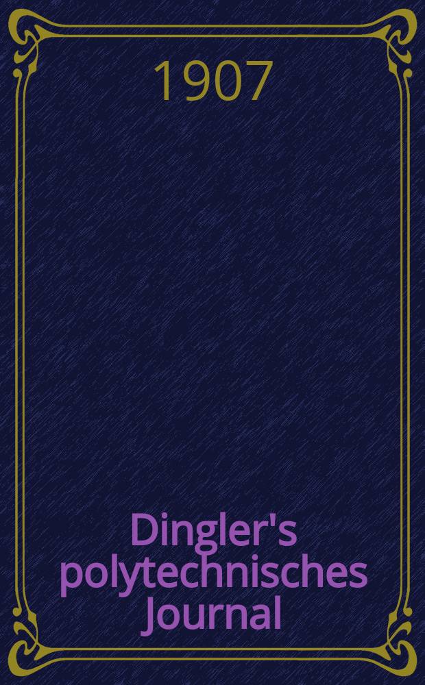 Dingler's polytechnisches Journal : Eine Zeitschrift zur Verbreitung gemeinnütziger Kenntnisse im Gebiete der Naturwissenschaft, der Chemie, der Pharmacie, der Mechanik, der Manufacturen, Fabriken, Künste, Gewerbe, der Handlung der Haus- und Landwirtschaft. Jg.88 1907, Bd.322, H.18