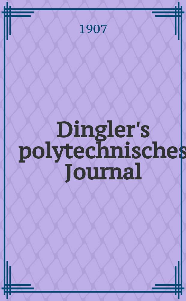 Dingler's polytechnisches Journal : Eine Zeitschrift zur Verbreitung gemeinnütziger Kenntnisse im Gebiete der Naturwissenschaft, der Chemie, der Pharmacie, der Mechanik, der Manufacturen, Fabriken, Künste, Gewerbe, der Handlung der Haus- und Landwirtschaft. Jg.88 1907, Bd.322, H.29