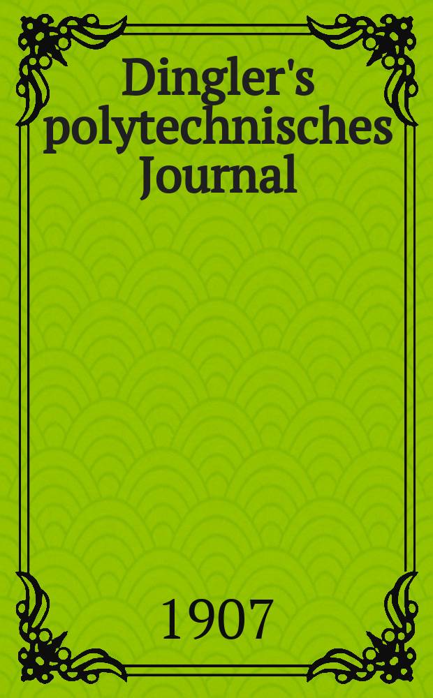 Dingler's polytechnisches Journal : Eine Zeitschrift zur Verbreitung gemeinnütziger Kenntnisse im Gebiete der Naturwissenschaft, der Chemie, der Pharmacie, der Mechanik, der Manufacturen, Fabriken, Künste, Gewerbe, der Handlung der Haus- und Landwirtschaft. Jg.88 1907, Bd.322, H.31