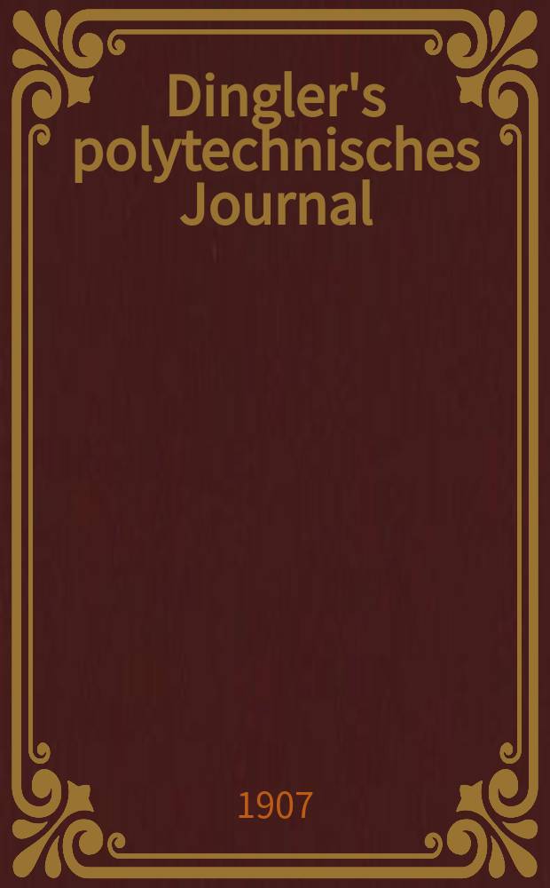 Dingler's polytechnisches Journal : Eine Zeitschrift zur Verbreitung gemeinnütziger Kenntnisse im Gebiete der Naturwissenschaft, der Chemie, der Pharmacie, der Mechanik, der Manufacturen, Fabriken, Künste, Gewerbe, der Handlung der Haus- und Landwirtschaft. Jg.88 1907, Bd.322, H.32