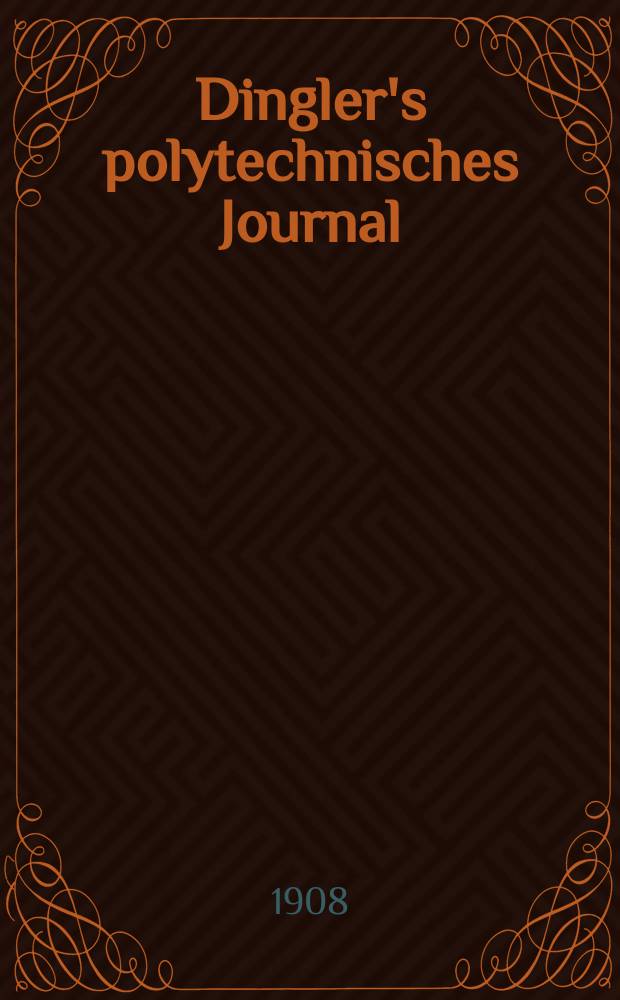 Dingler's polytechnisches Journal : Eine Zeitschrift zur Verbreitung gemeinnütziger Kenntnisse im Gebiete der Naturwissenschaft, der Chemie, der Pharmacie, der Mechanik, der Manufacturen, Fabriken, Künste, Gewerbe, der Handlung der Haus- und Landwirtschaft. Jg.89 1908, Bd.323, H.2