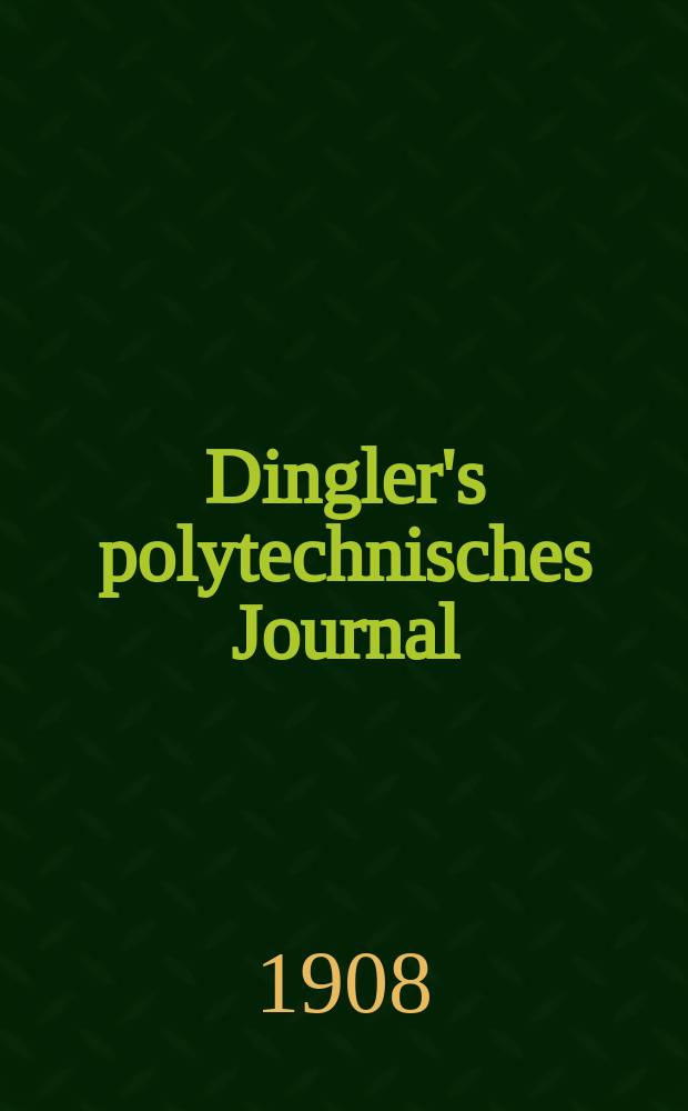 Dingler's polytechnisches Journal : Eine Zeitschrift zur Verbreitung gemeinnütziger Kenntnisse im Gebiete der Naturwissenschaft, der Chemie, der Pharmacie, der Mechanik, der Manufacturen, Fabriken, Künste, Gewerbe, der Handlung der Haus- und Landwirtschaft. Jg.89 1908, Bd.323, H.24