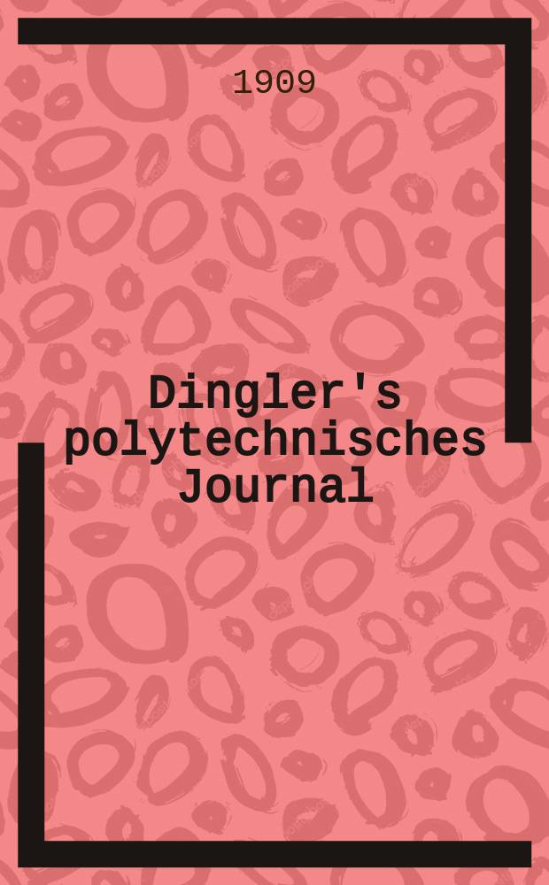 Dingler's polytechnisches Journal : Eine Zeitschrift zur Verbreitung gemeinnütziger Kenntnisse im Gebiete der Naturwissenschaft, der Chemie, der Pharmacie, der Mechanik, der Manufacturen, Fabriken, Künste, Gewerbe, der Handlung der Haus- und Landwirtschaft. Jg.90 1909, Bd.324, H.38