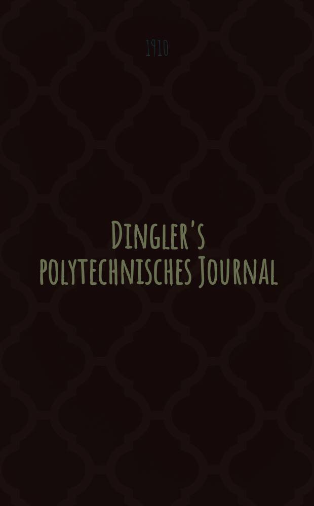 Dingler's polytechnisches Journal : Eine Zeitschrift zur Verbreitung gemeinnütziger Kenntnisse im Gebiete der Naturwissenschaft, der Chemie, der Pharmacie, der Mechanik, der Manufacturen, Fabriken, Künste, Gewerbe, der Handlung der Haus- und Landwirtschaft. Jg.91 1910, Bd.325, H.24