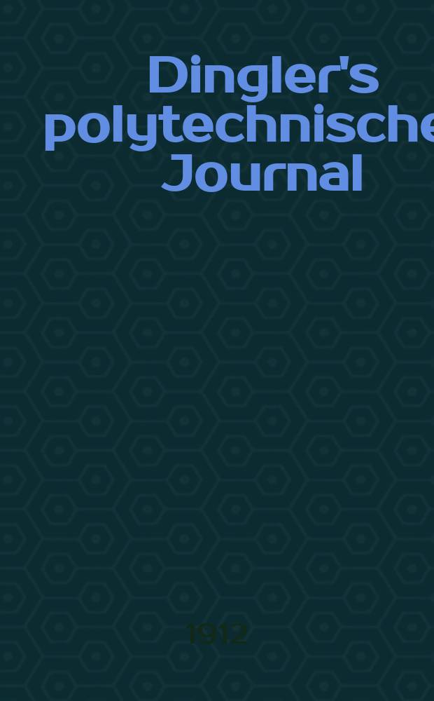 Dingler's polytechnisches Journal : Eine Zeitschrift zur Verbreitung gemeinnütziger Kenntnisse im Gebiete der Naturwissenschaft, der Chemie, der Pharmacie, der Mechanik, der Manufacturen, Fabriken, Künste, Gewerbe, der Handlung der Haus- und Landwirtschaft. Jg.93 1912, Bd.327, H.8