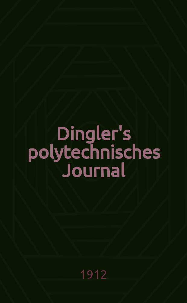 Dingler's polytechnisches Journal : Eine Zeitschrift zur Verbreitung gemeinn&uuml;tziger Kenntnisse im Gebiete der Naturwissenschaft, der Chemie, der Pharmacie, der Mechanik, der Manufacturen, Fabriken, K&uuml;nste, Gewerbe, der Handlung der Haus- und Landwirtschaft. Jg.93 1912, Bd.327, H.15