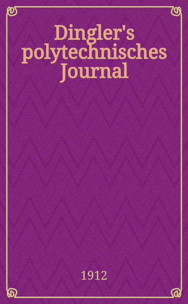 Dingler's polytechnisches Journal : Eine Zeitschrift zur Verbreitung gemeinnütziger Kenntnisse im Gebiete der Naturwissenschaft, der Chemie, der Pharmacie, der Mechanik, der Manufacturen, Fabriken, Künste, Gewerbe, der Handlung der Haus- und Landwirtschaft. Jg.93 1912, Bd.327, H.19