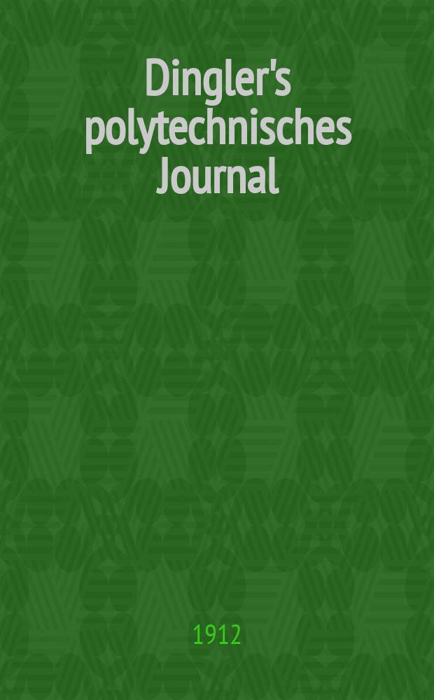 Dingler's polytechnisches Journal : Eine Zeitschrift zur Verbreitung gemeinn&uuml;tziger Kenntnisse im Gebiete der Naturwissenschaft, der Chemie, der Pharmacie, der Mechanik, der Manufacturen, Fabriken, K&uuml;nste, Gewerbe, der Handlung der Haus- und Landwirtschaft. Jg.93 1912, Bd.327, H.40