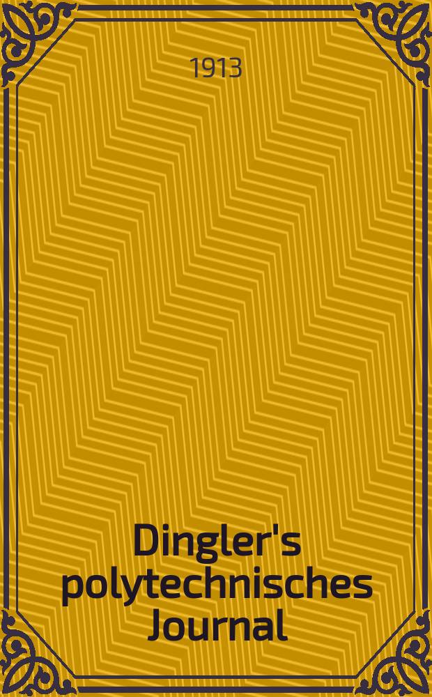 Dingler's polytechnisches Journal : Eine Zeitschrift zur Verbreitung gemeinnütziger Kenntnisse im Gebiete der Naturwissenschaft, der Chemie, der Pharmacie, der Mechanik, der Manufacturen, Fabriken, Künste, Gewerbe, der Handlung der Haus- und Landwirtschaft. Jg.94 1913, Bd.328, H.10