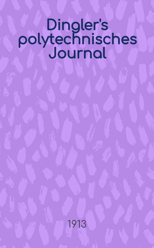 Dingler's polytechnisches Journal : Eine Zeitschrift zur Verbreitung gemeinnütziger Kenntnisse im Gebiete der Naturwissenschaft, der Chemie, der Pharmacie, der Mechanik, der Manufacturen, Fabriken, Künste, Gewerbe, der Handlung der Haus- und Landwirtschaft. Jg.94 1913, Bd.328, H.28