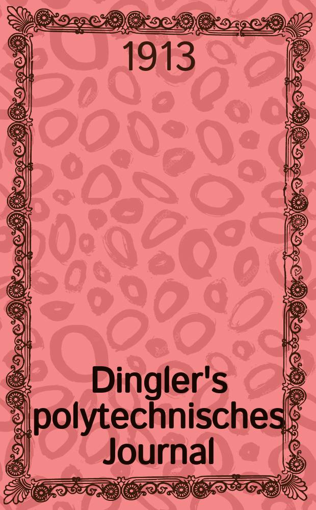Dingler's polytechnisches Journal : Eine Zeitschrift zur Verbreitung gemeinn&uuml;tziger Kenntnisse im Gebiete der Naturwissenschaft, der Chemie, der Pharmacie, der Mechanik, der Manufacturen, Fabriken, K&uuml;nste, Gewerbe, der Handlung der Haus- und Landwirtschaft. Jg.94 1913, Bd.328, H.47