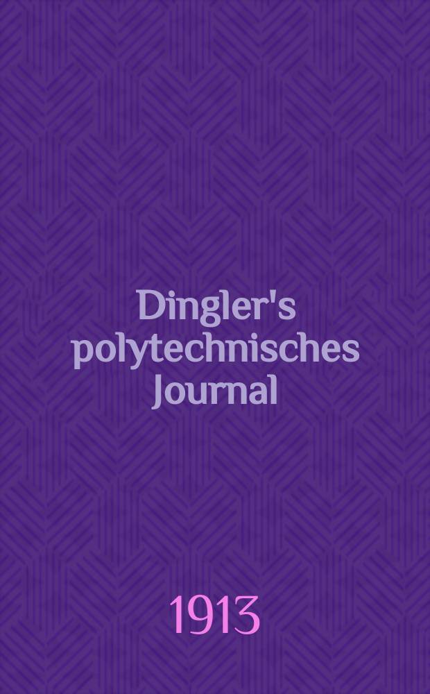 Dingler's polytechnisches Journal : Eine Zeitschrift zur Verbreitung gemeinnütziger Kenntnisse im Gebiete der Naturwissenschaft, der Chemie, der Pharmacie, der Mechanik, der Manufacturen, Fabriken, Künste, Gewerbe, der Handlung der Haus- und Landwirtschaft. Jg.94 1913, Bd.328, H.50