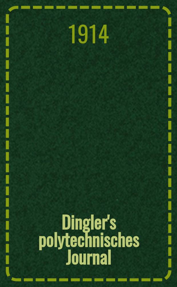 Dingler's polytechnisches Journal : Eine Zeitschrift zur Verbreitung gemeinnütziger Kenntnisse im Gebiete der Naturwissenschaft, der Chemie, der Pharmacie, der Mechanik, der Manufacturen, Fabriken, Künste, Gewerbe, der Handlung der Haus- und Landwirtschaft. Jg.95 1914, Bd.329, H.20
