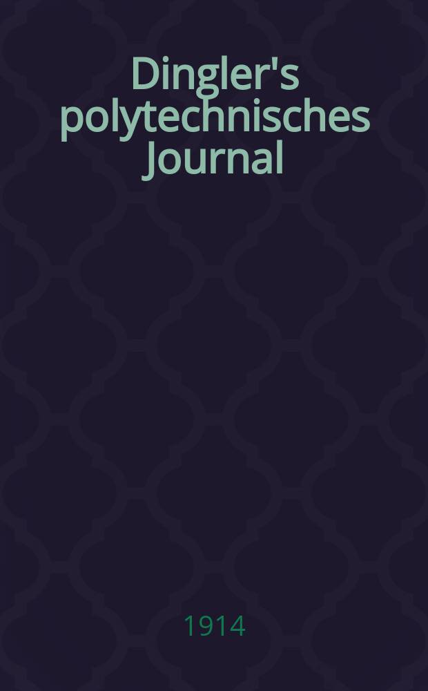 Dingler's polytechnisches Journal : Eine Zeitschrift zur Verbreitung gemeinnütziger Kenntnisse im Gebiete der Naturwissenschaft, der Chemie, der Pharmacie, der Mechanik, der Manufacturen, Fabriken, Künste, Gewerbe, der Handlung der Haus- und Landwirtschaft. Jg.95 1914, Bd.329, H.30