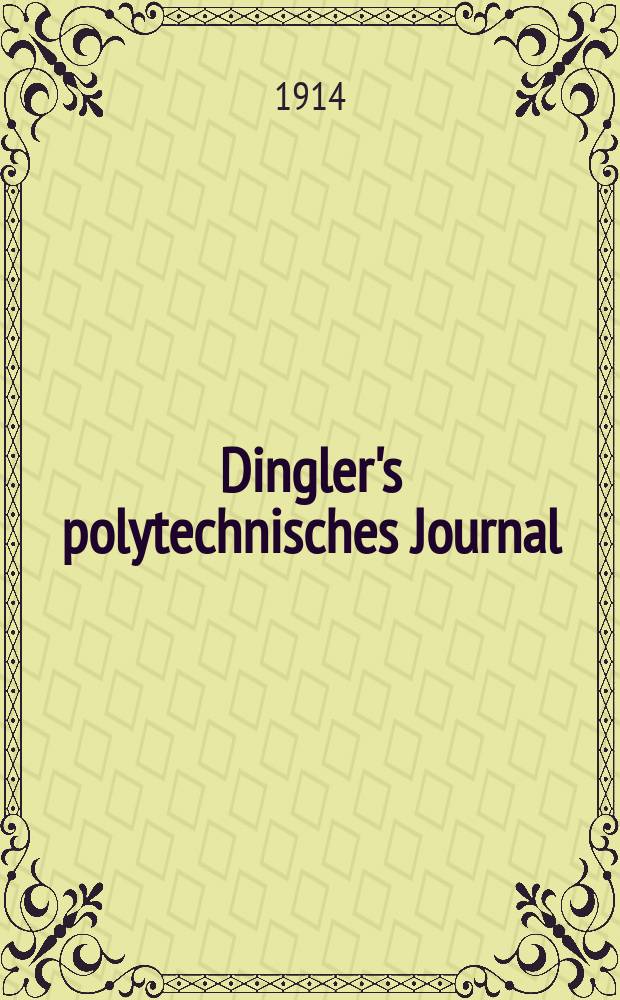 Dingler's polytechnisches Journal : Eine Zeitschrift zur Verbreitung gemeinnütziger Kenntnisse im Gebiete der Naturwissenschaft, der Chemie, der Pharmacie, der Mechanik, der Manufacturen, Fabriken, Künste, Gewerbe, der Handlung der Haus- und Landwirtschaft. Jg.95 1914, Bd.329, H.35
