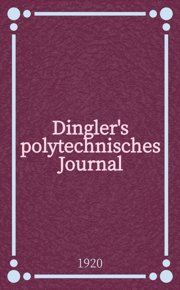 Dingler's polytechnisches Journal : Eine Zeitschrift zur Verbreitung gemeinnütziger Kenntnisse im Gebiete der Naturwissenschaft, der Chemie, der Pharmacie, der Mechanik, der Manufacturen, Fabriken, Künste, Gewerbe, der Handlung der Haus- und Landwirtschaft. Jg.101 1920, Bd.335, H.26
