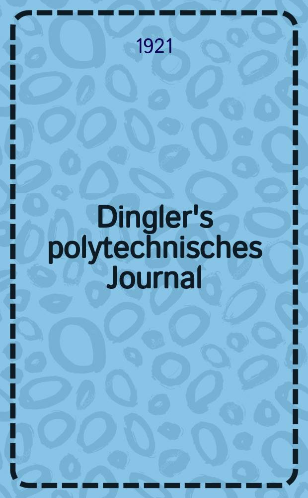 Dingler's polytechnisches Journal : Eine Zeitschrift zur Verbreitung gemeinnütziger Kenntnisse im Gebiete der Naturwissenschaft, der Chemie, der Pharmacie, der Mechanik, der Manufacturen, Fabriken, Künste, Gewerbe, der Handlung der Haus- und Landwirtschaft. Jg.102 1921, Bd.336, H.15