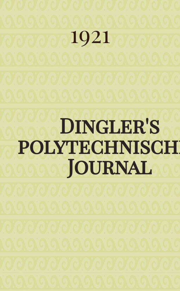 Dingler's polytechnisches Journal : Eine Zeitschrift zur Verbreitung gemeinnütziger Kenntnisse im Gebiete der Naturwissenschaft, der Chemie, der Pharmacie, der Mechanik, der Manufacturen, Fabriken, Künste, Gewerbe, der Handlung der Haus- und Landwirtschaft. Jg.102 1921, Bd.336, H.18