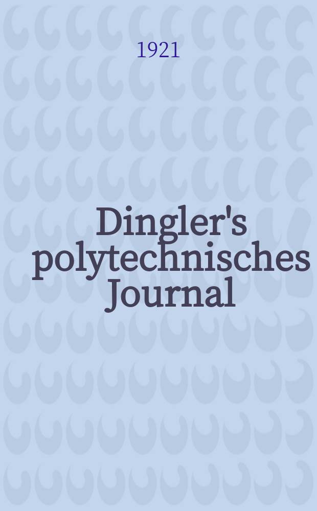 Dingler's polytechnisches Journal : Eine Zeitschrift zur Verbreitung gemeinnütziger Kenntnisse im Gebiete der Naturwissenschaft, der Chemie, der Pharmacie, der Mechanik, der Manufacturen, Fabriken, Künste, Gewerbe, der Handlung der Haus- und Landwirtschaft. Jg.102 1921, Bd.336, H.20