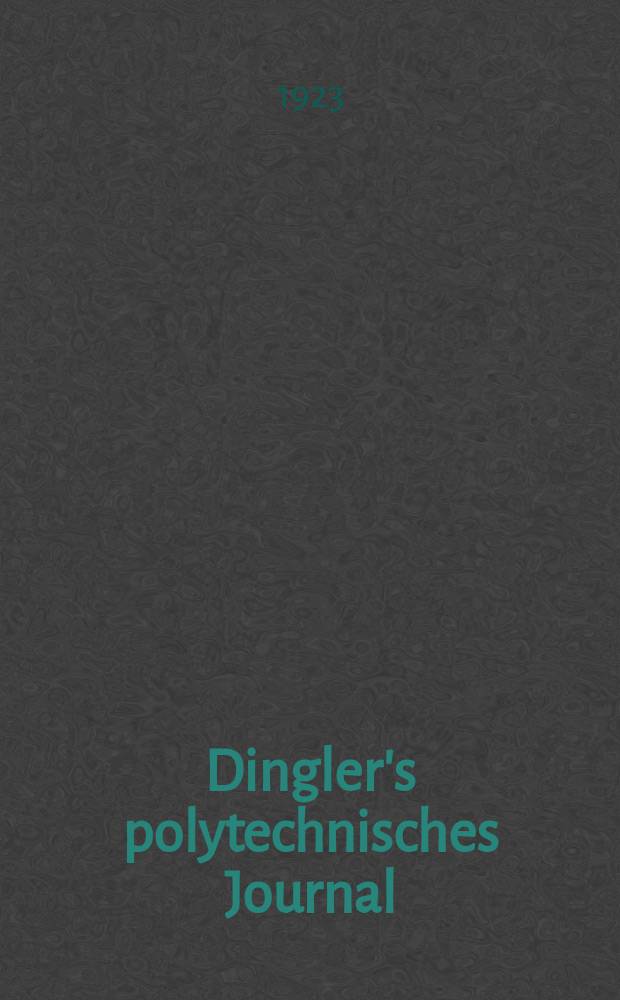 Dingler's polytechnisches Journal : Eine Zeitschrift zur Verbreitung gemeinnütziger Kenntnisse im Gebiete der Naturwissenschaft, der Chemie, der Pharmacie, der Mechanik, der Manufacturen, Fabriken, Künste, Gewerbe, der Handlung der Haus- und Landwirtschaft. Jg.104 1923, Bd.338, H.14