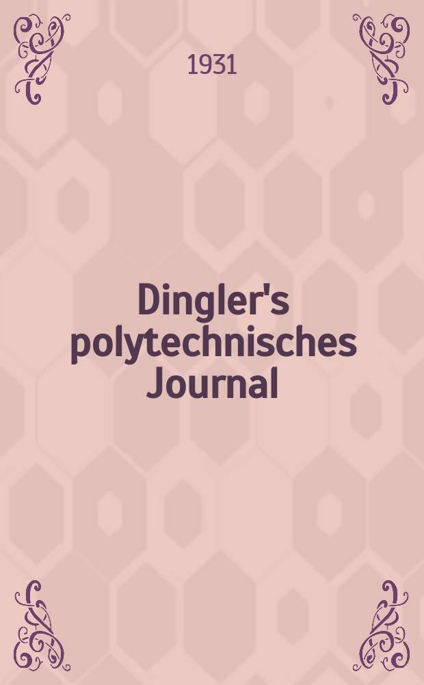 Dingler's polytechnisches Journal : Eine Zeitschrift zur Verbreitung gemeinnütziger Kenntnisse im Gebiete der Naturwissenschaft, der Chemie, der Pharmacie, der Mechanik, der Manufacturen, Fabriken, Künste, Gewerbe, der Handlung der Haus- und Landwirtschaft. Jg.112 1931, Bd.346, H.1