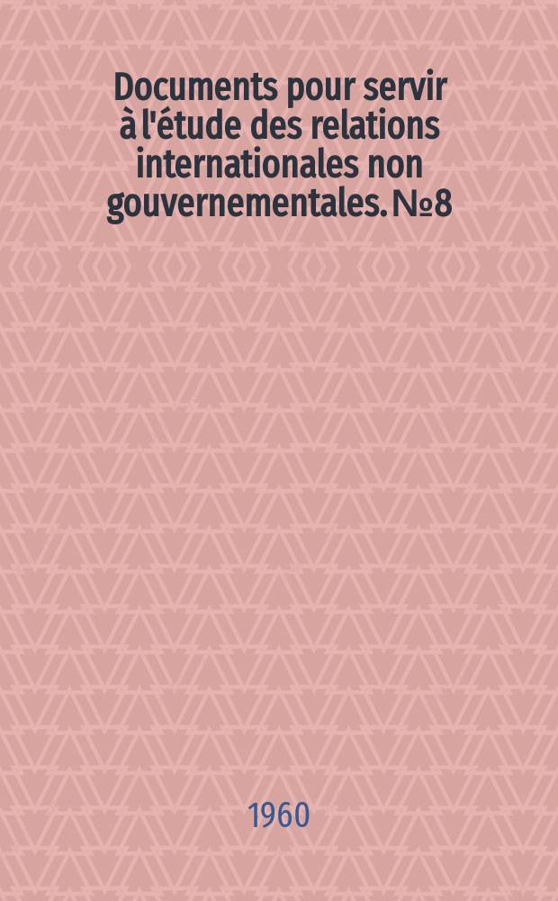 Documents pour servir à l'étude des relations internationales non gouvernementales. №8 : Les Congrès internationaux de 1681 à 1899